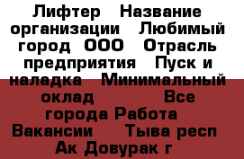 Лифтер › Название организации ­ Любимый город, ООО › Отрасль предприятия ­ Пуск и наладка › Минимальный оклад ­ 6 600 - Все города Работа » Вакансии   . Тыва респ.,Ак-Довурак г.